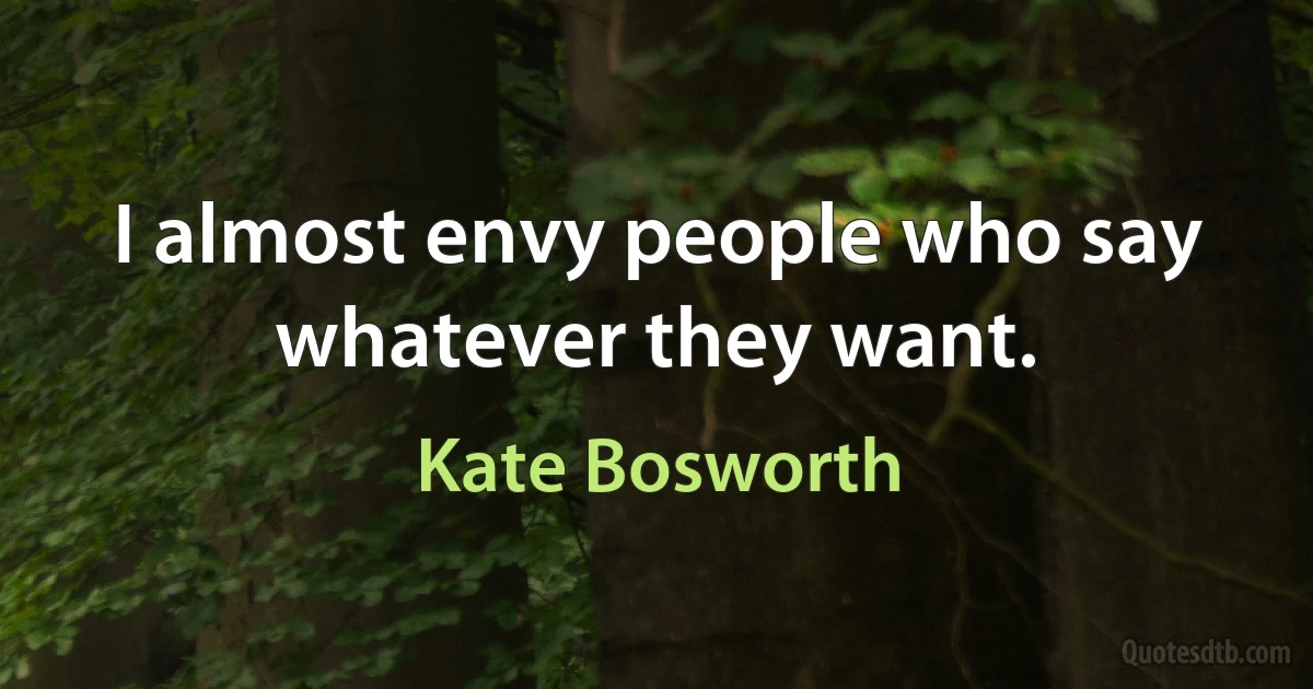 I almost envy people who say whatever they want. (Kate Bosworth)