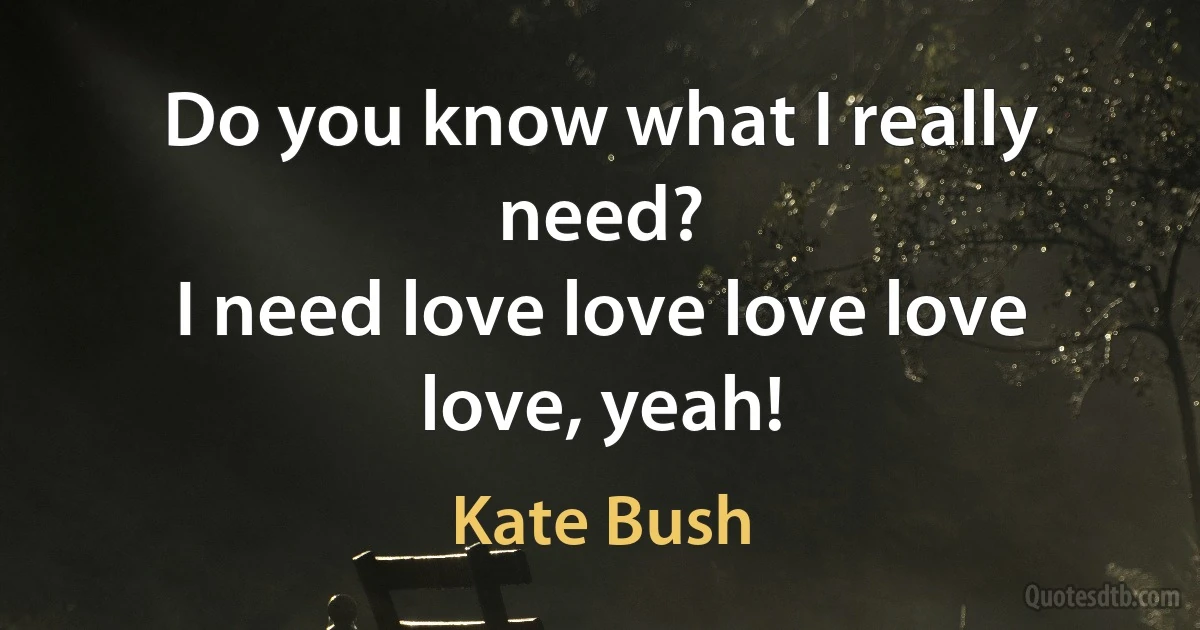 Do you know what I really need?
I need love love love love love, yeah! (Kate Bush)