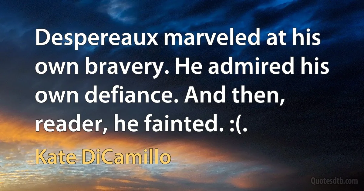 Despereaux marveled at his own bravery. He admired his own defiance. And then, reader, he fainted. :(. (Kate DiCamillo)