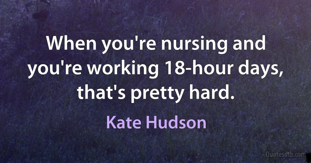 When you're nursing and you're working 18-hour days, that's pretty hard. (Kate Hudson)