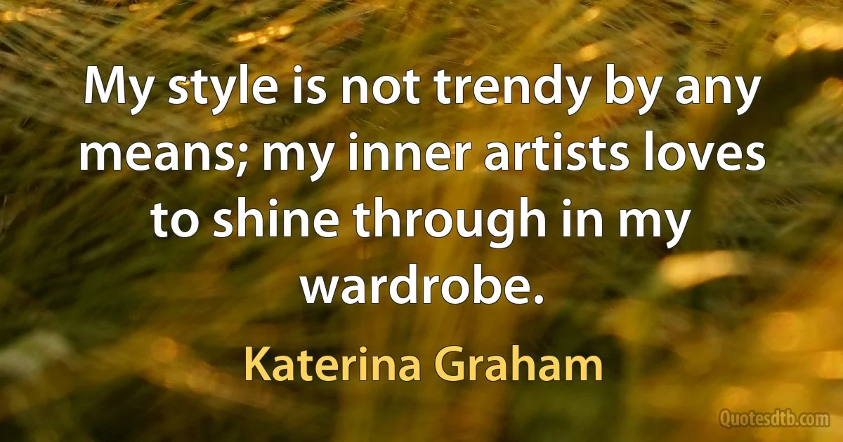 My style is not trendy by any means; my inner artists loves to shine through in my wardrobe. (Katerina Graham)