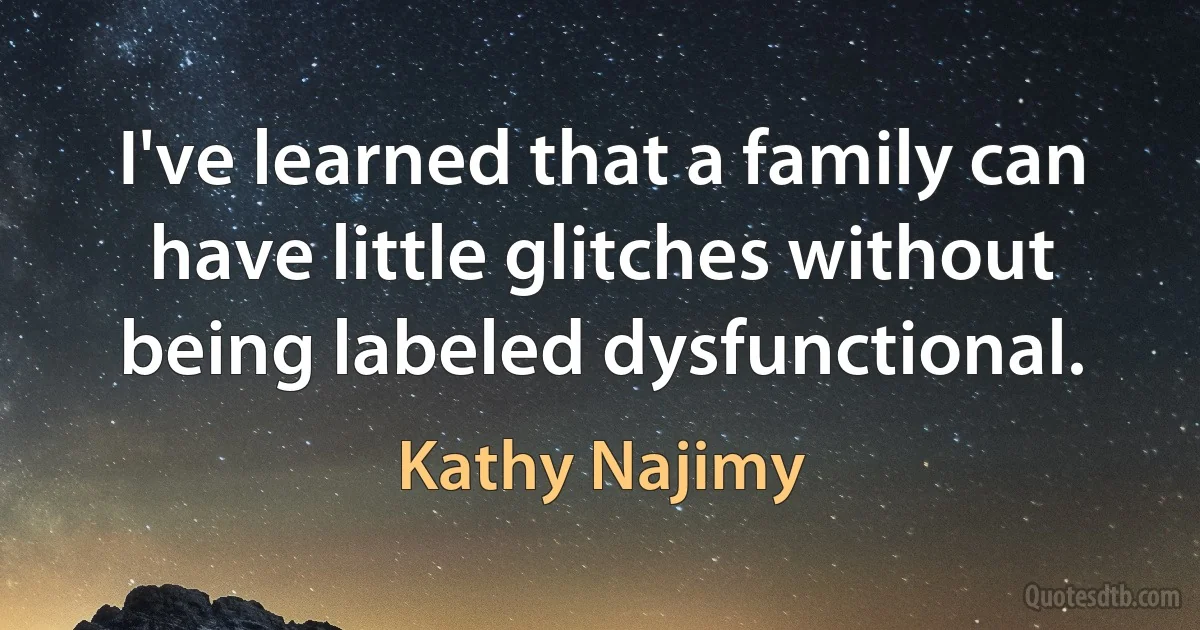 I've learned that a family can have little glitches without being labeled dysfunctional. (Kathy Najimy)