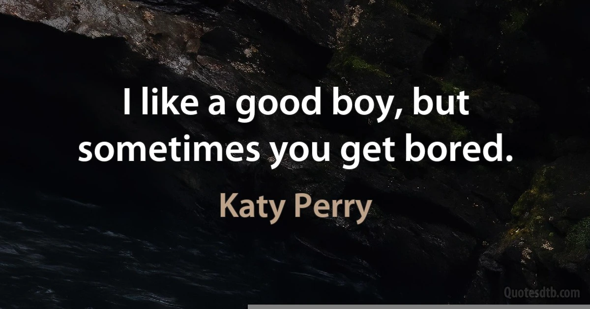 I like a good boy, but sometimes you get bored. (Katy Perry)