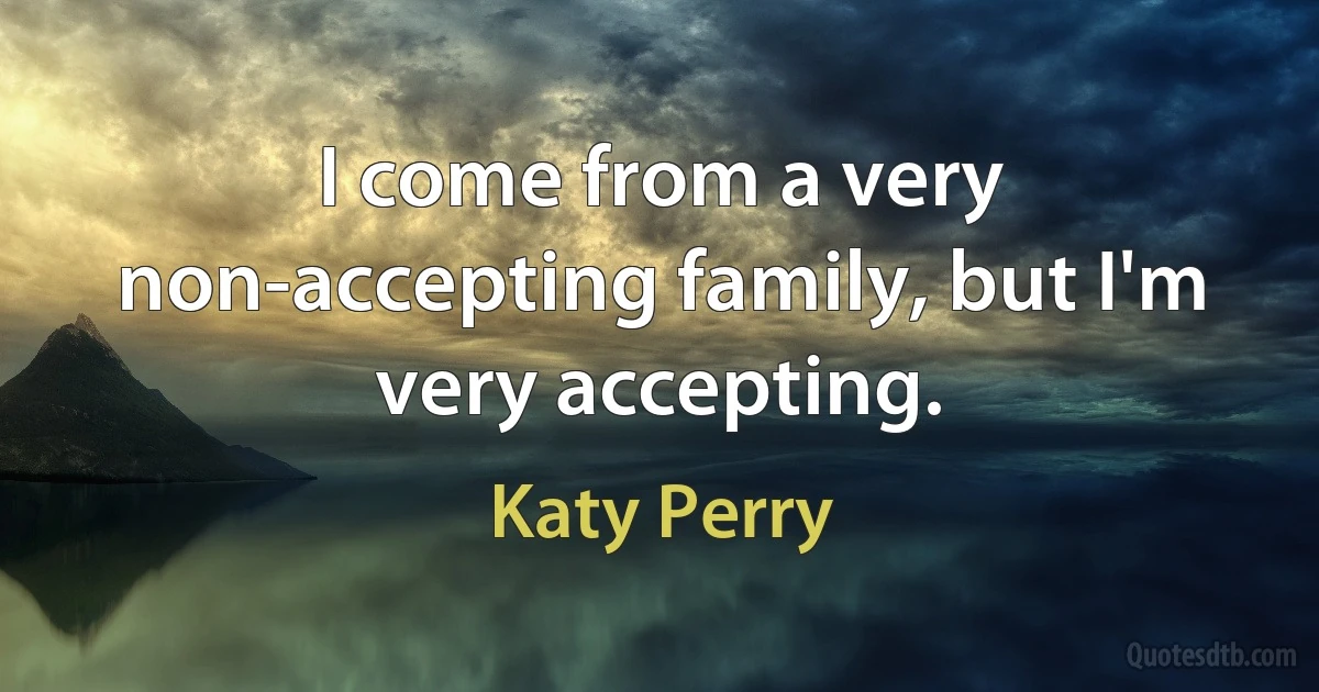 I come from a very non-accepting family, but I'm very accepting. (Katy Perry)