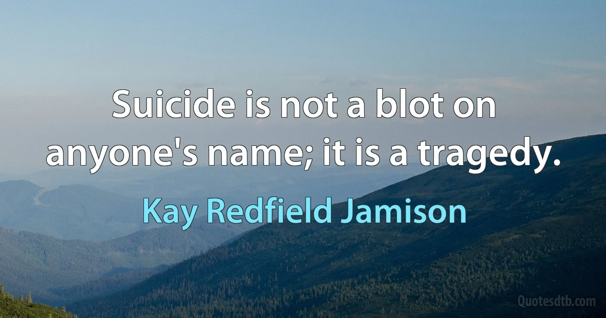 Suicide is not a blot on anyone's name; it is a tragedy. (Kay Redfield Jamison)