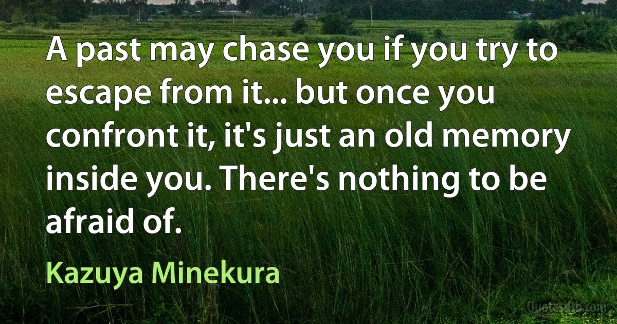 A past may chase you if you try to escape from it... but once you confront it, it's just an old memory inside you. There's nothing to be afraid of. (Kazuya Minekura)