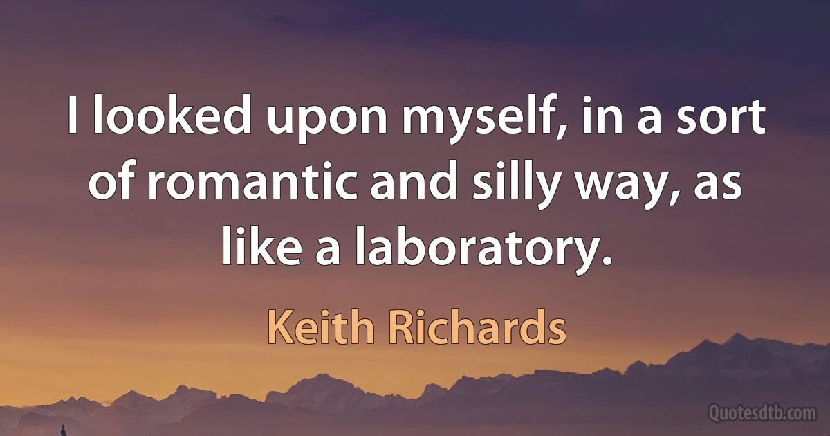 I looked upon myself, in a sort of romantic and silly way, as like a laboratory. (Keith Richards)