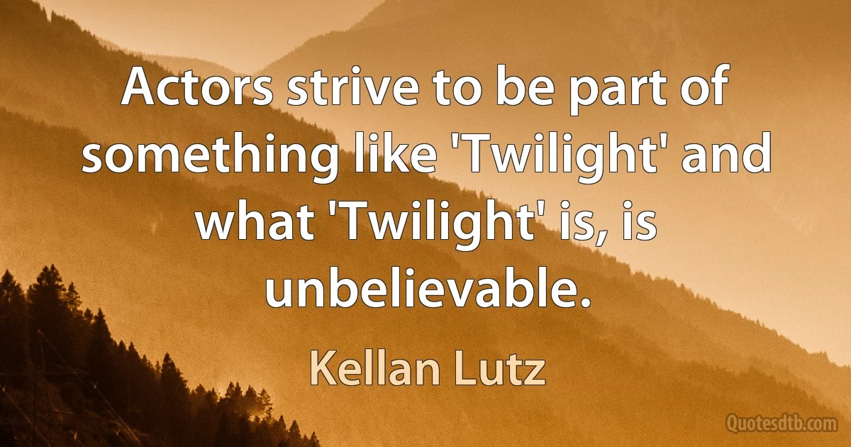 Actors strive to be part of something like 'Twilight' and what 'Twilight' is, is unbelievable. (Kellan Lutz)