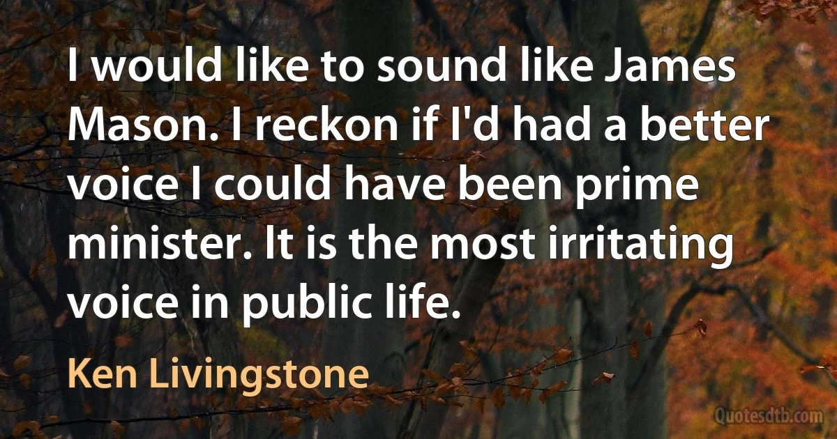 I would like to sound like James Mason. I reckon if I'd had a better voice I could have been prime minister. It is the most irritating voice in public life. (Ken Livingstone)