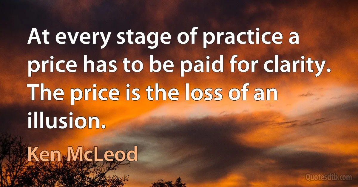 At every stage of practice a price has to be paid for clarity. The price is the loss of an illusion. (Ken McLeod)