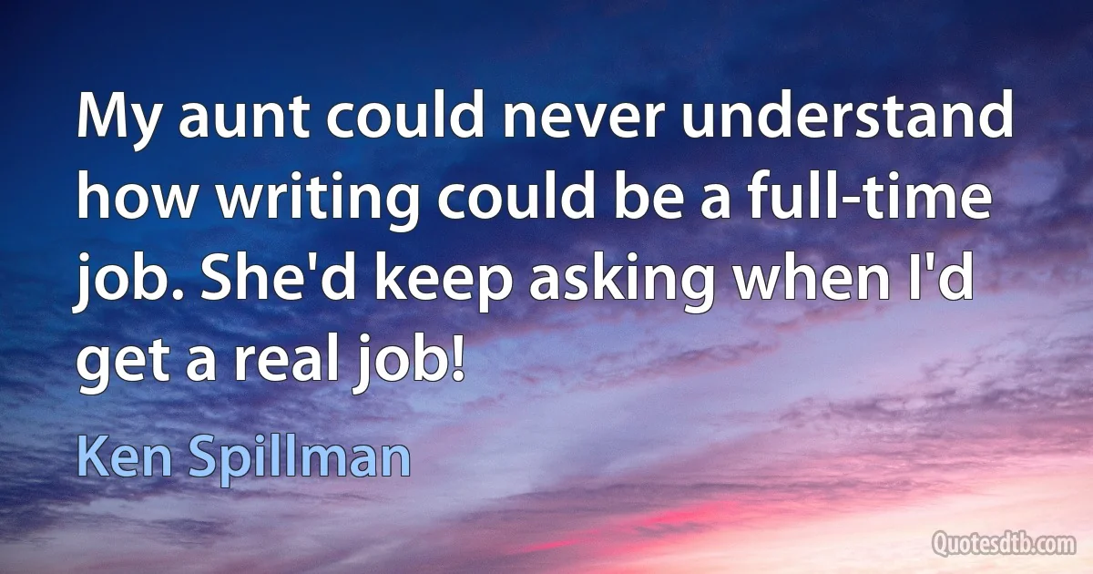 My aunt could never understand how writing could be a full-time job. She'd keep asking when I'd get a real job! (Ken Spillman)