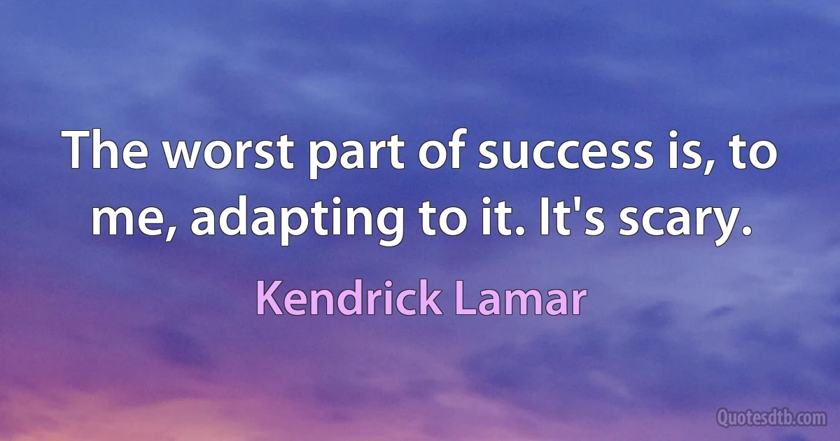 The worst part of success is, to me, adapting to it. It's scary. (Kendrick Lamar)