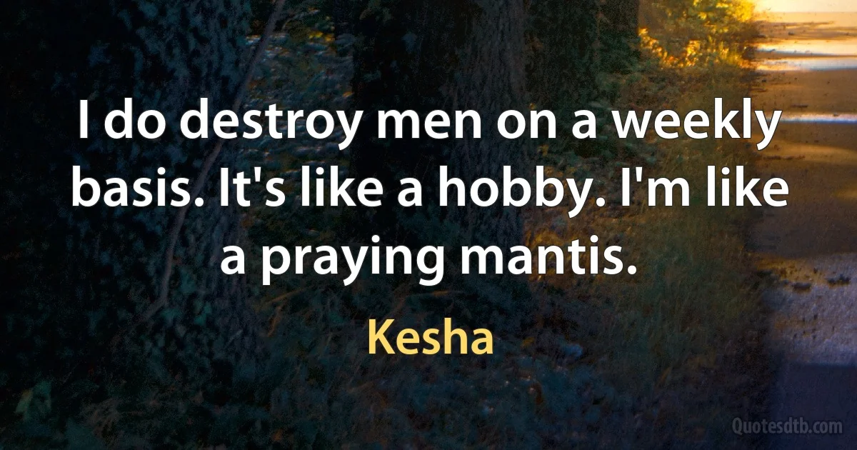 I do destroy men on a weekly basis. It's like a hobby. I'm like a praying mantis. (Kesha)