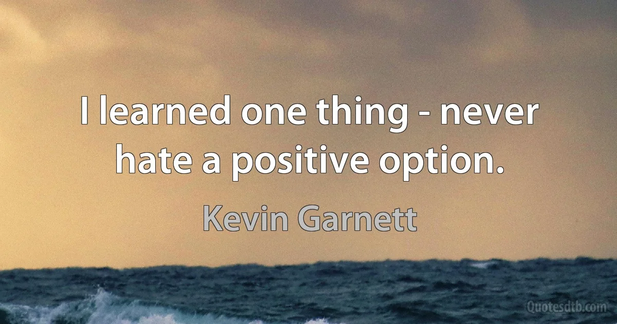 I learned one thing - never hate a positive option. (Kevin Garnett)