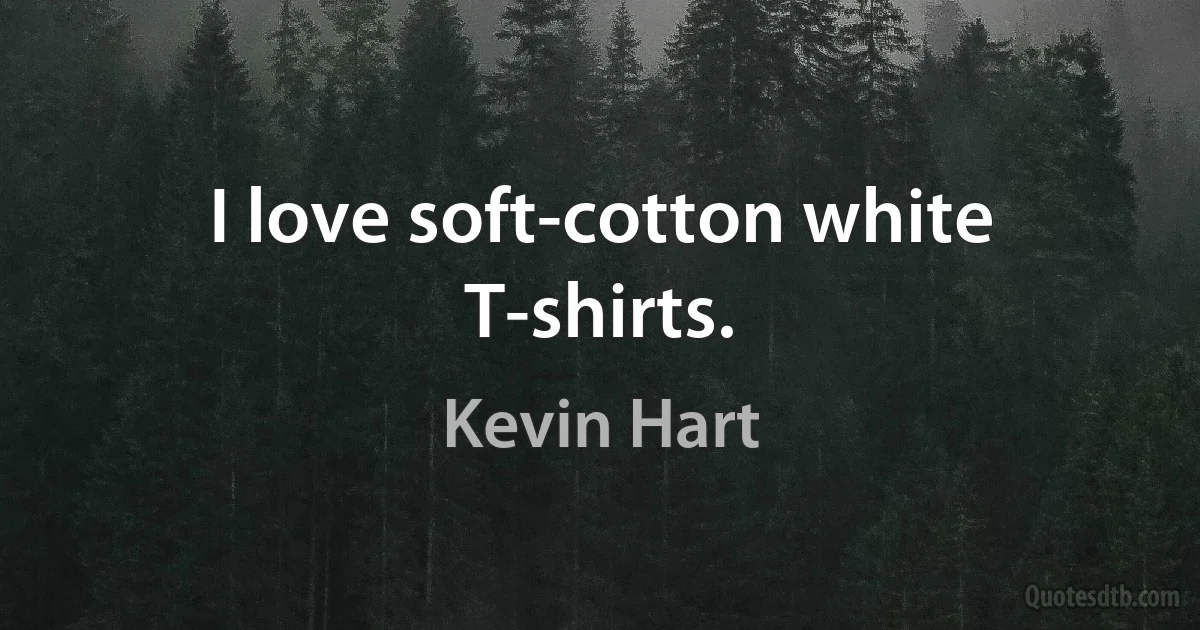 I love soft-cotton white T-shirts. (Kevin Hart)