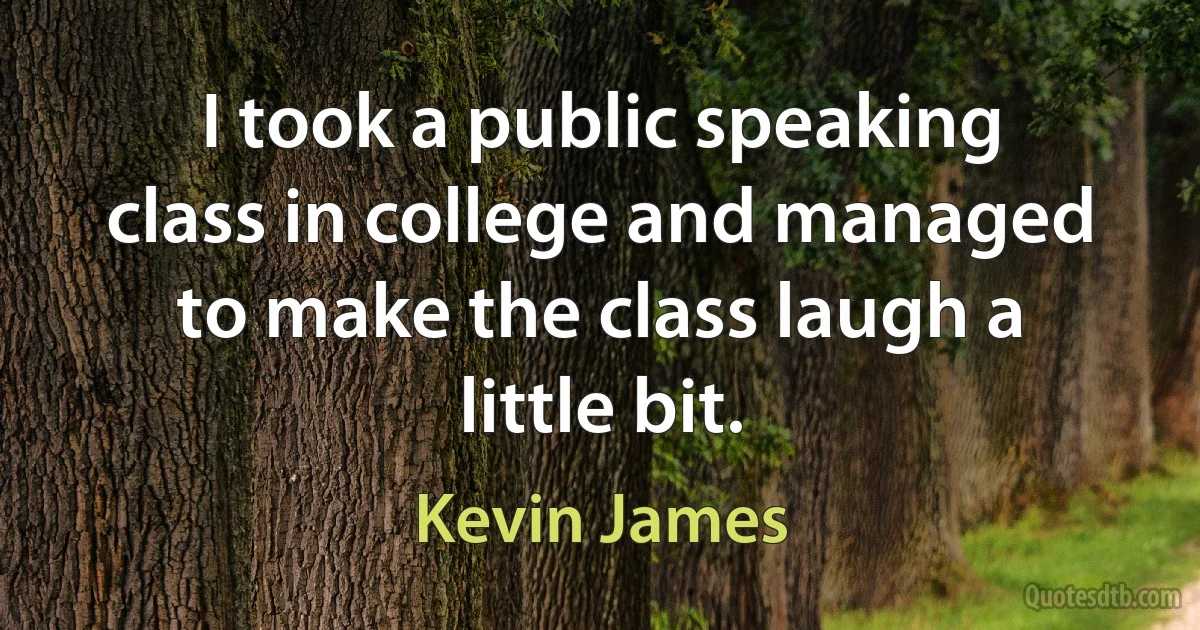 I took a public speaking class in college and managed to make the class laugh a little bit. (Kevin James)