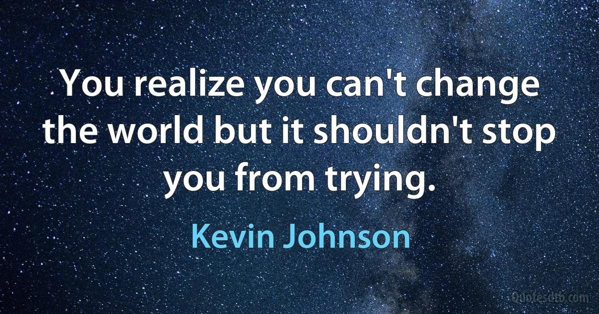 You realize you can't change the world but it shouldn't stop you from trying. (Kevin Johnson)