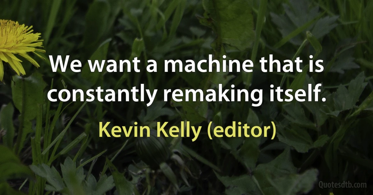 We want a machine that is constantly remaking itself. (Kevin Kelly (editor))