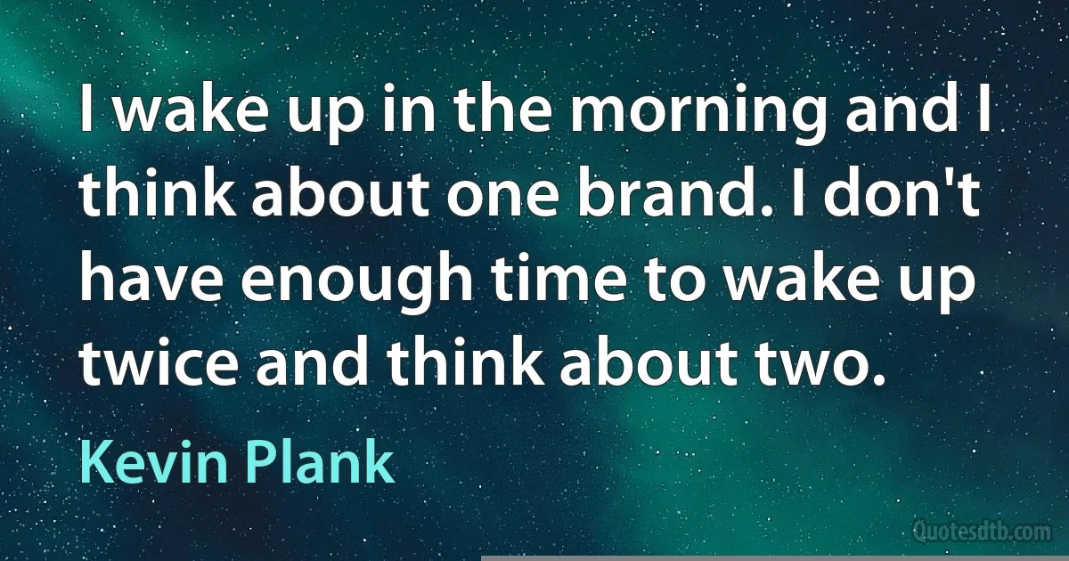 I wake up in the morning and I think about one brand. I don't have enough time to wake up twice and think about two. (Kevin Plank)