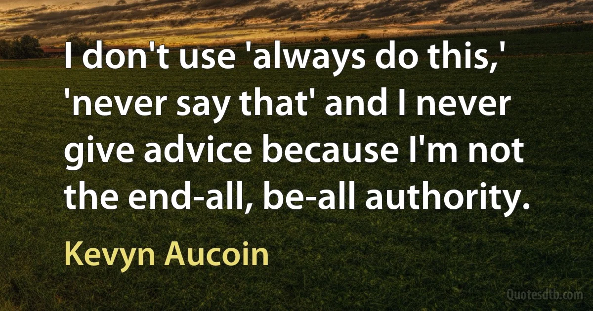 I don't use 'always do this,' 'never say that' and I never give advice because I'm not the end-all, be-all authority. (Kevyn Aucoin)