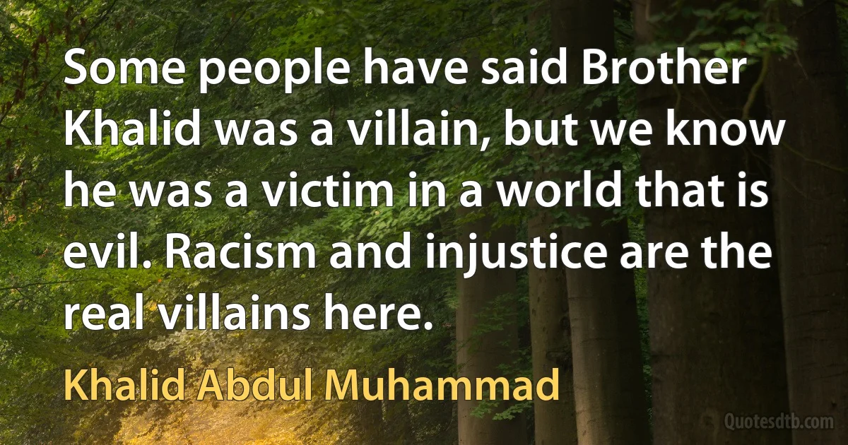 Some people have said Brother Khalid was a villain, but we know he was a victim in a world that is evil. Racism and injustice are the real villains here. (Khalid Abdul Muhammad)