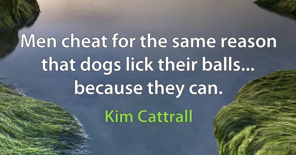 Men cheat for the same reason that dogs lick their balls... because they can. (Kim Cattrall)