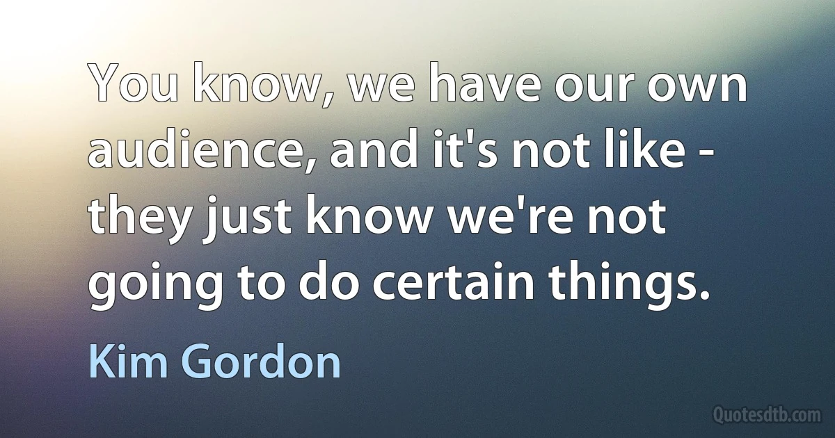 You know, we have our own audience, and it's not like - they just know we're not going to do certain things. (Kim Gordon)