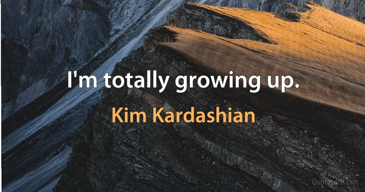 I'm totally growing up. (Kim Kardashian)