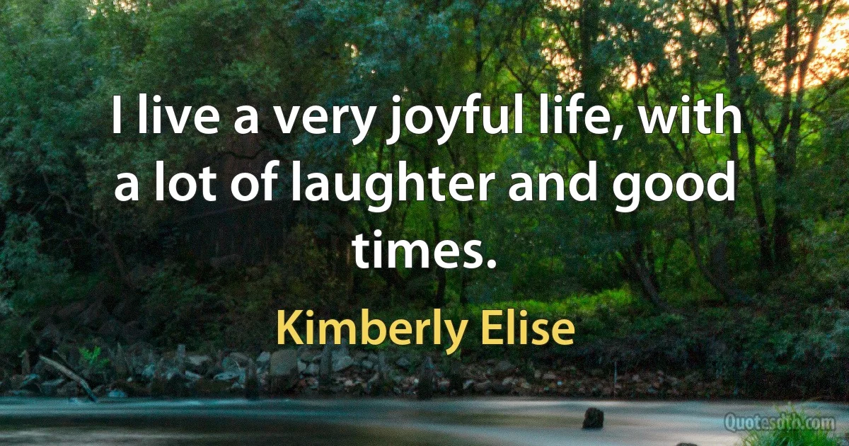 I live a very joyful life, with a lot of laughter and good times. (Kimberly Elise)