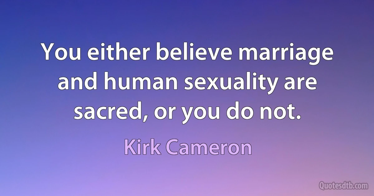 You either believe marriage and human sexuality are sacred, or you do not. (Kirk Cameron)