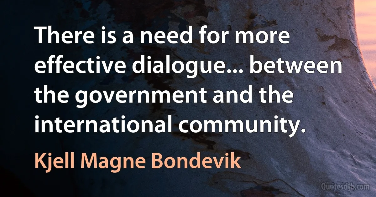 There is a need for more effective dialogue... between the government and the international community. (Kjell Magne Bondevik)