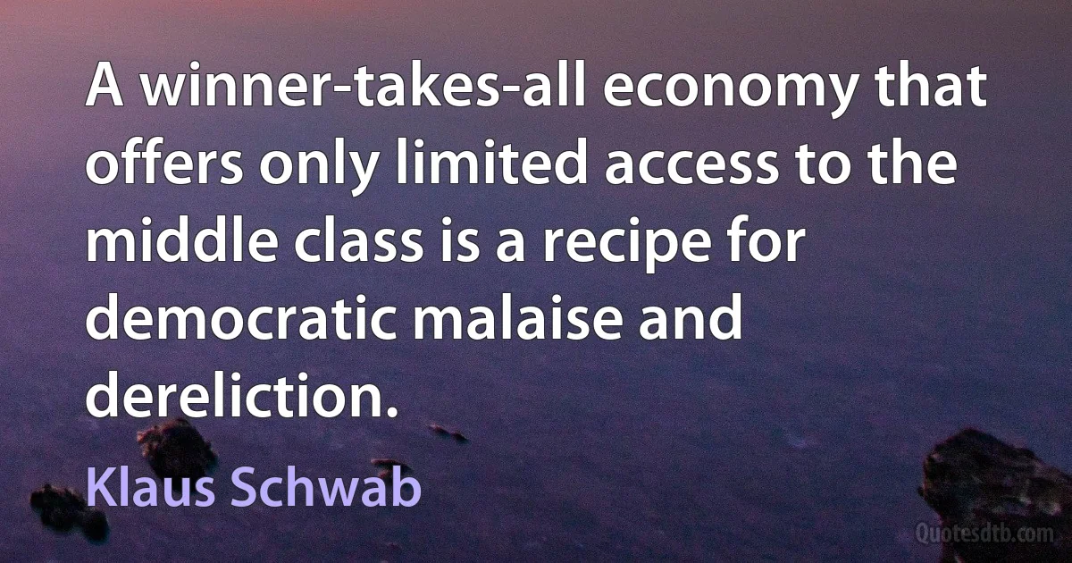 A winner-takes-all economy that offers only limited access to the middle class is a recipe for democratic malaise and dereliction. (Klaus Schwab)