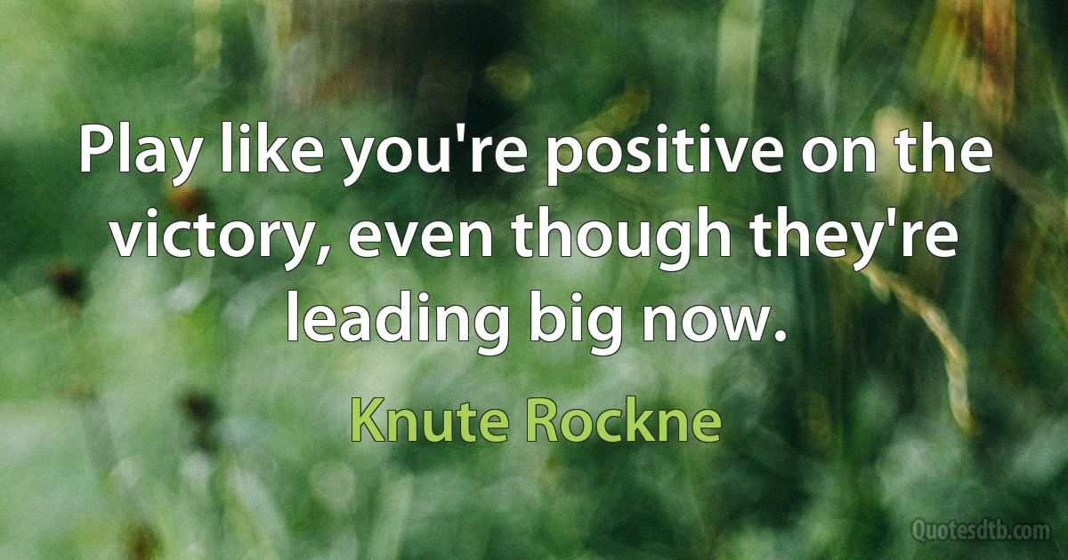 Play like you're positive on the victory, even though they're leading big now. (Knute Rockne)