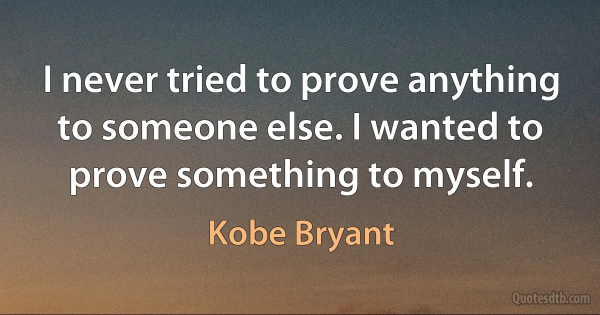 I never tried to prove anything to someone else. I wanted to prove something to myself. (Kobe Bryant)