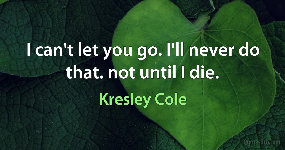 I can't let you go. I'll never do that. not until I die. (Kresley Cole)