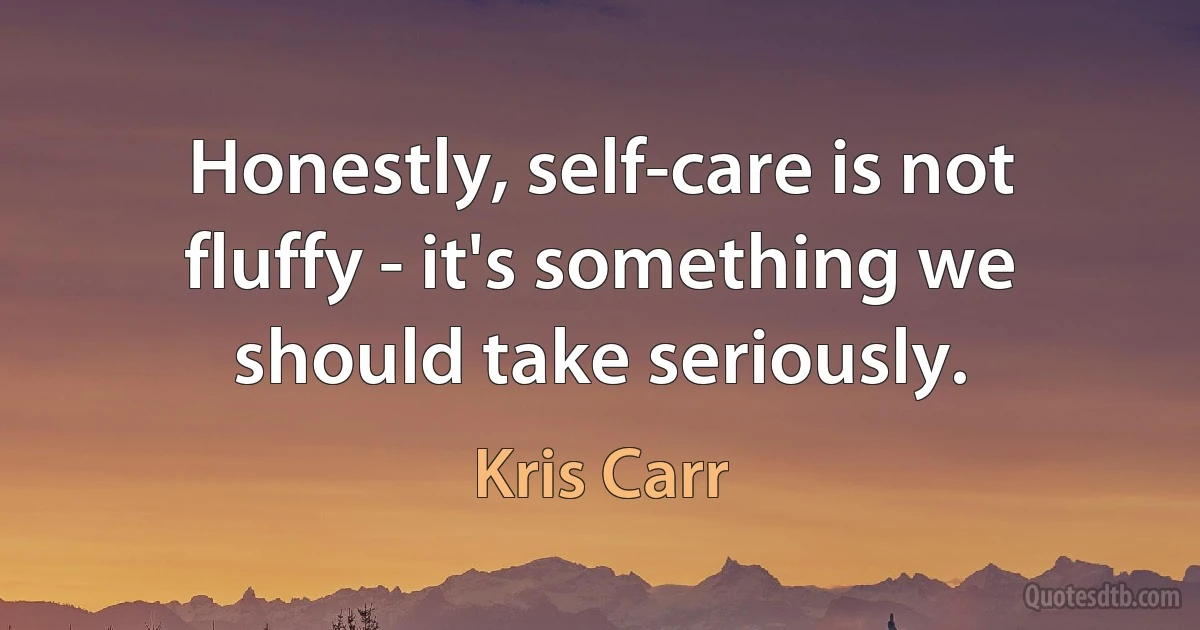 Honestly, self-care is not fluffy - it's something we should take seriously. (Kris Carr)