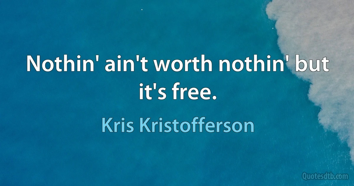 Nothin' ain't worth nothin' but it's free. (Kris Kristofferson)