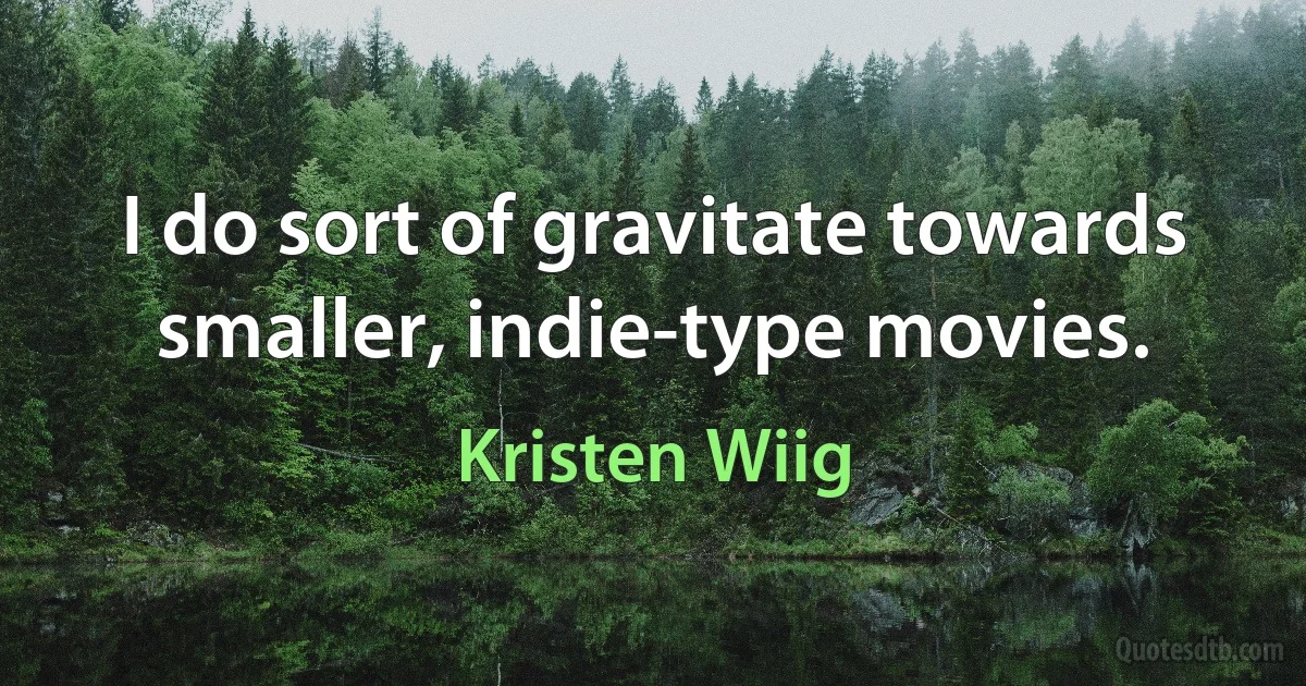 I do sort of gravitate towards smaller, indie-type movies. (Kristen Wiig)