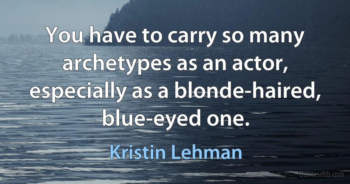 You have to carry so many archetypes as an actor, especially as a blonde-haired, blue-eyed one. (Kristin Lehman)