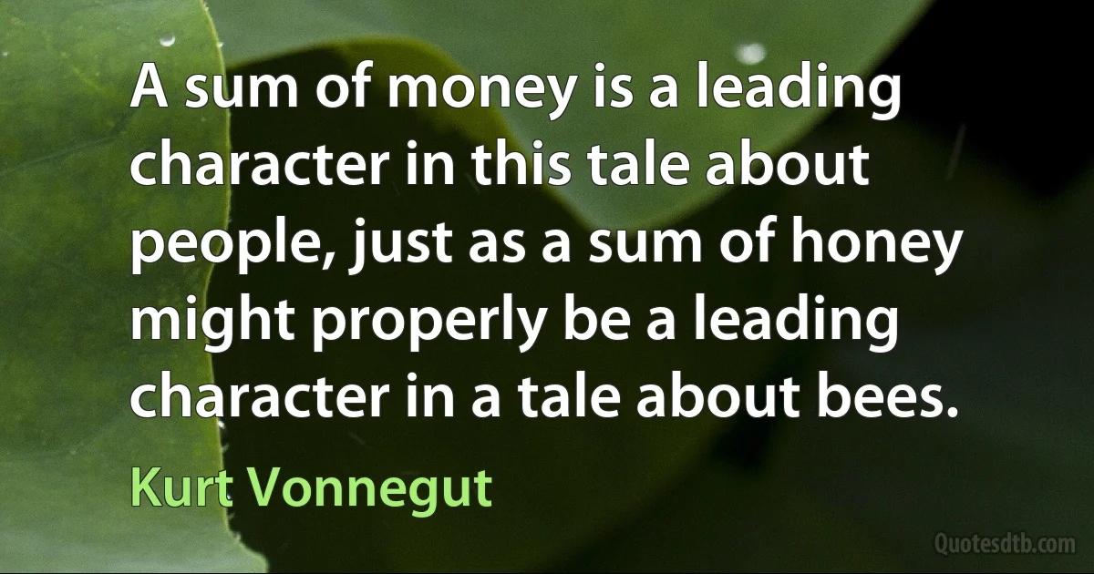 A sum of money is a leading character in this tale about people, just as a sum of honey might properly be a leading character in a tale about bees. (Kurt Vonnegut)