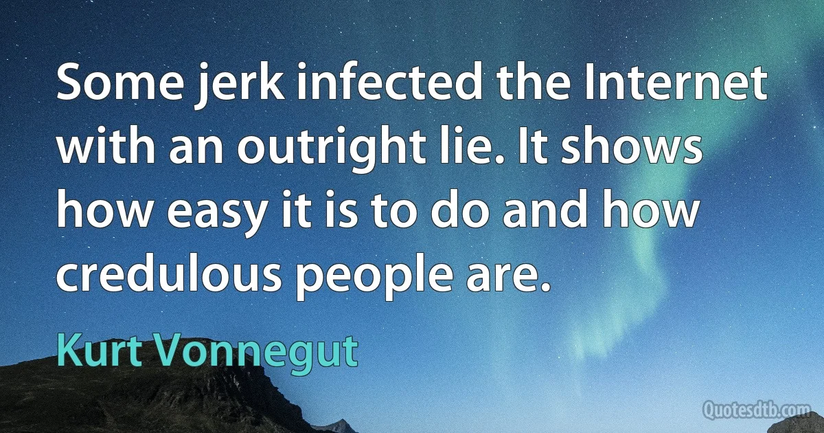 Some jerk infected the Internet with an outright lie. It shows how easy it is to do and how credulous people are. (Kurt Vonnegut)