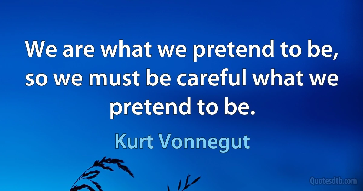 We are what we pretend to be, so we must be careful what we pretend to be. (Kurt Vonnegut)