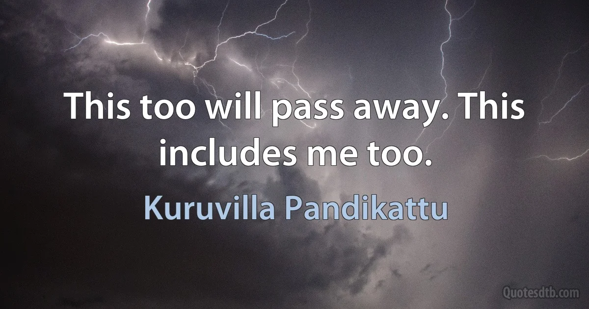 This too will pass away. This includes me too. (Kuruvilla Pandikattu)