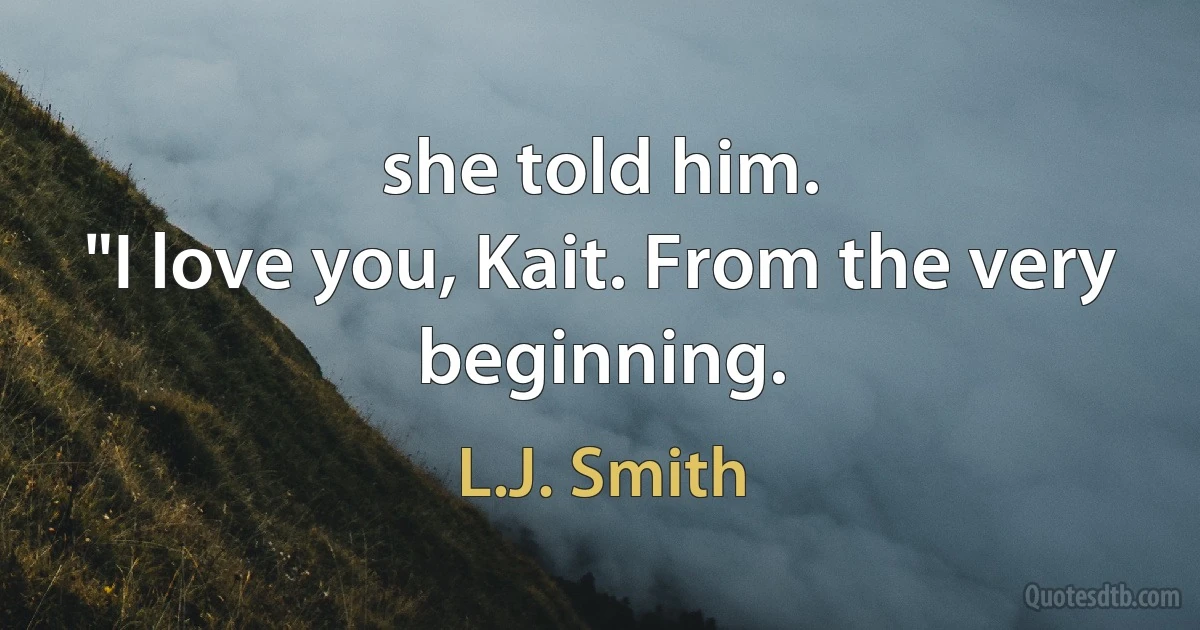 she told him.
"I love you, Kait. From the very beginning. (L.J. Smith)