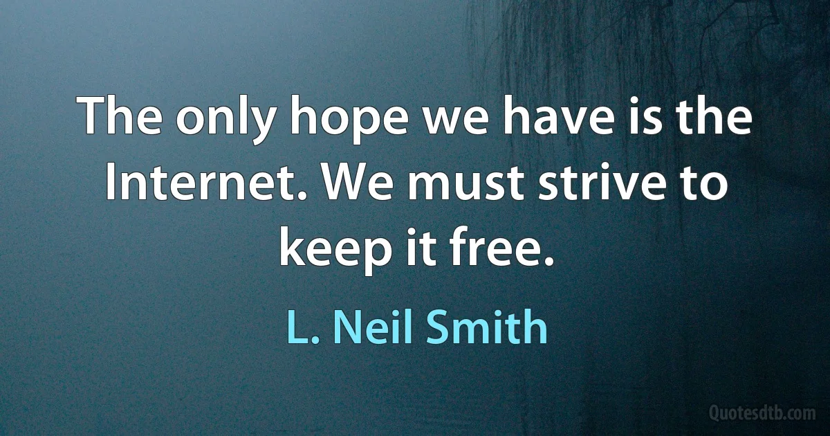 The only hope we have is the Internet. We must strive to keep it free. (L. Neil Smith)