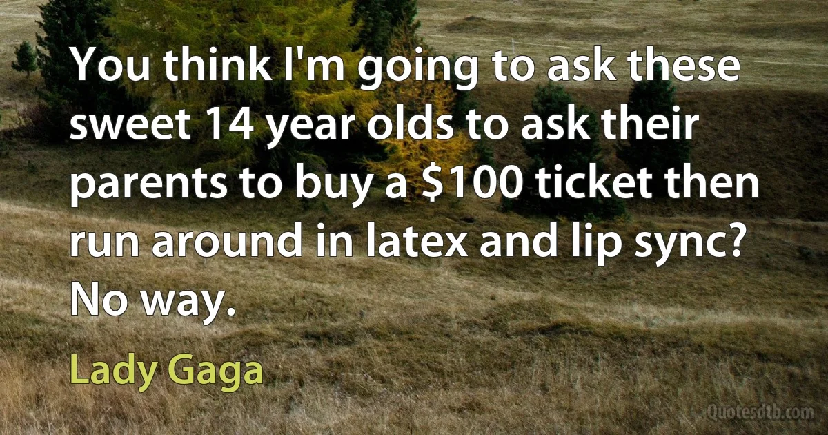 You think I'm going to ask these sweet 14 year olds to ask their parents to buy a $100 ticket then run around in latex and lip sync? No way. (Lady Gaga)