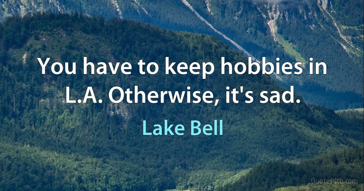 You have to keep hobbies in L.A. Otherwise, it's sad. (Lake Bell)