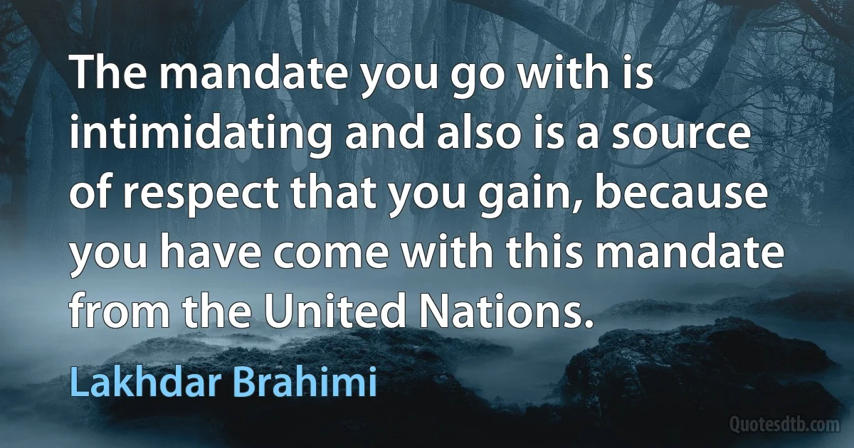 The mandate you go with is intimidating and also is a source of respect that you gain, because you have come with this mandate from the United Nations. (Lakhdar Brahimi)