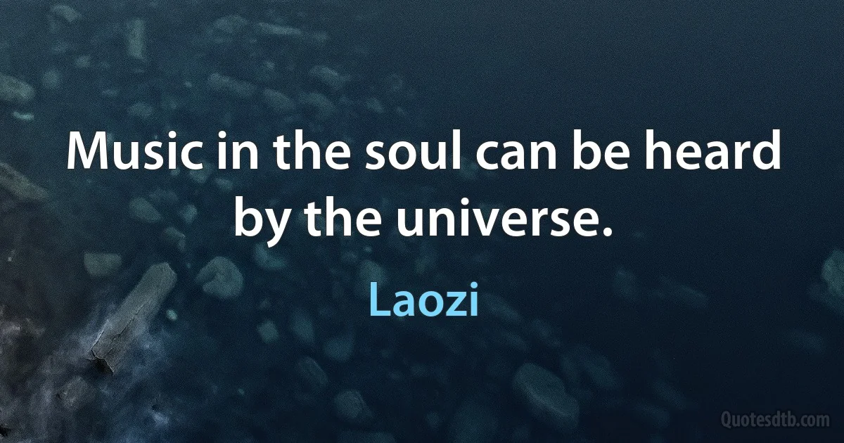 Music in the soul can be heard by the universe. (Laozi)