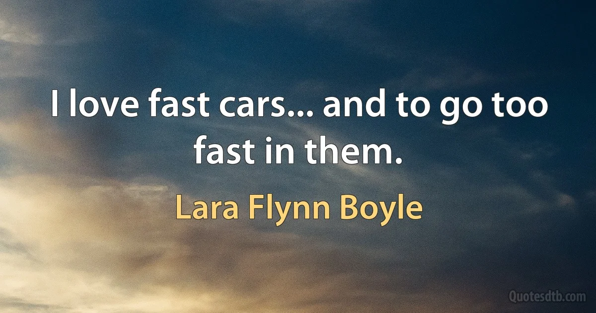 I love fast cars... and to go too fast in them. (Lara Flynn Boyle)